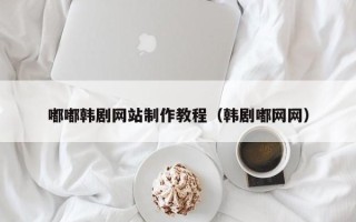 当阳嘟嘟韩剧网站制作教程（韩剧嘟网网）