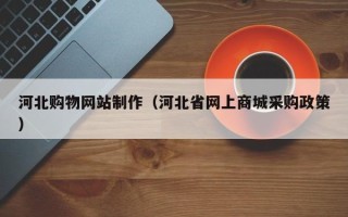 当阳河北购物网站制作（河北省网上商城采购政策）