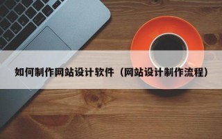 当阳如何制作网站设计软件（网站设计制作流程）