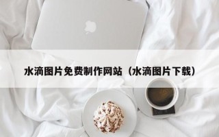 当阳水滴图片免费制作网站（水滴图片下载）