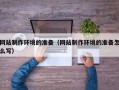 当阳网站制作环境的准备（网站制作环境的准备怎么写）