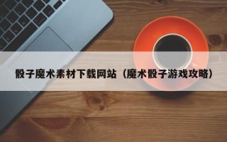 当阳骰子魔术素材下载网站（魔术骰子游戏攻略）