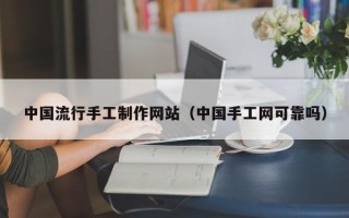 当阳中国流行手工制作网站（中国手工网可靠吗）
