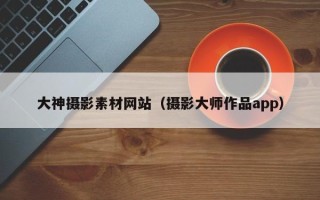 当阳大神摄影素材网站（摄影大师作品app）